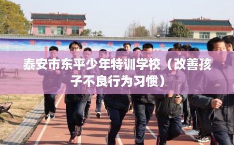泰安市东平少年特训学校（改善孩子不良行为习惯）