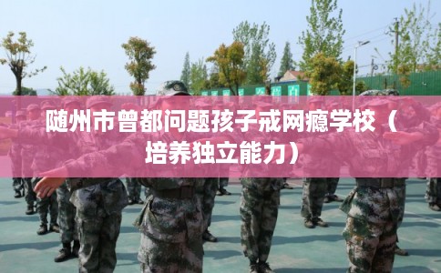 随州市曾都问题孩子戒网瘾学校（培养独立能力）