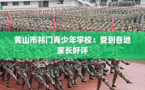 黄山市祁门青少年学校：受到各地家长好评