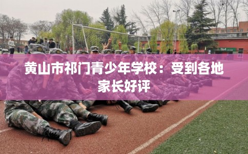 黄山市祁门青少年学校：受到各地家长好评