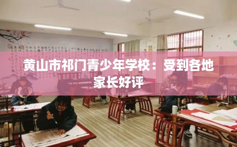 黄山市祁门青少年学校：受到各地家长好评
