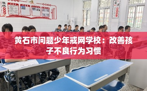 黄石市问题少年戒网学校：改善孩子不良行为习惯