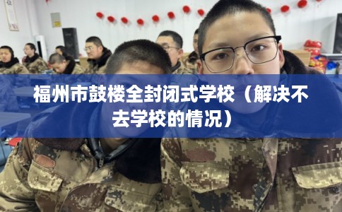 福州市鼓楼全封闭式学校（解决不去学校的情况）