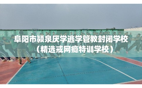 阜阳市颍泉厌学逃学管教封闭学校（精选戒网瘾特训学校）