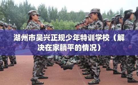 湖州市吴兴正规少年特训学校（解决在家躺平的情况）