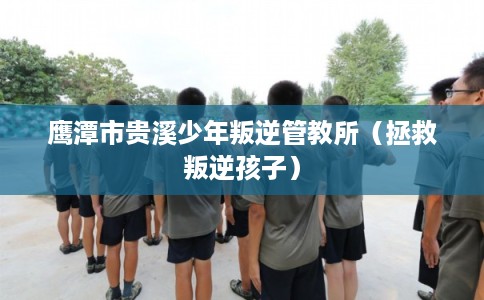 鹰潭市贵溪少年叛逆管教所（拯救叛逆孩子）