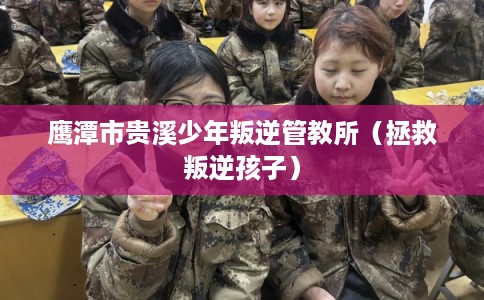 鹰潭市贵溪少年叛逆管教所（拯救叛逆孩子）