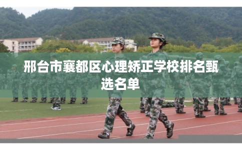 邢台市襄都区心理矫正学校排名甄选名单