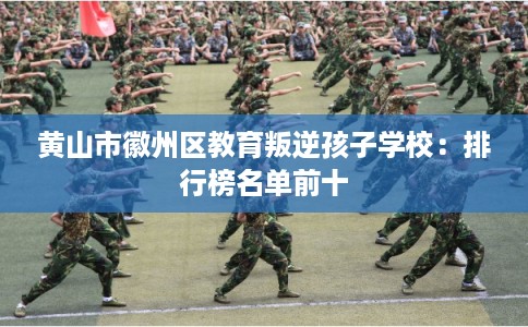 黄山市徽州区教育叛逆孩子学校：排行榜名单前十