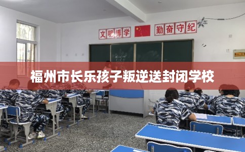 福州市长乐孩子叛逆送封闭学校