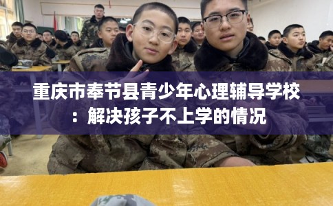 重庆市奉节县青少年心理辅导学校：解决孩子不上学的情况