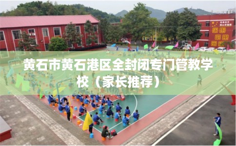 黄石市黄石港区全封闭专门管教学校（家长推荐）