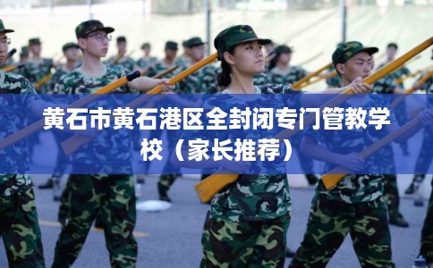 黄石市黄石港区全封闭专门管教学校（家长推荐）