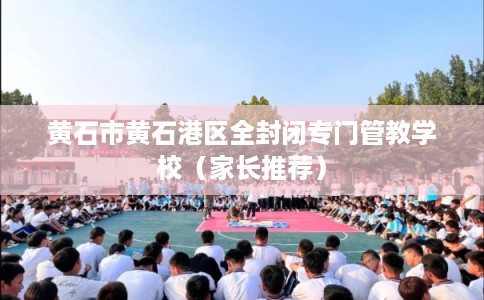 黄石市黄石港区全封闭专门管教学校（家长推荐）
