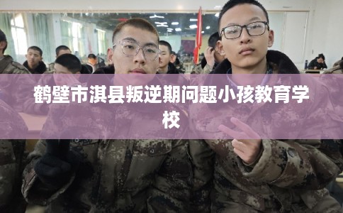 鹤壁市淇县叛逆期问题小孩教育学校