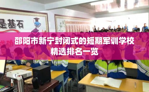 邵阳市新宁封闭式的短期军训学校精选排名一览