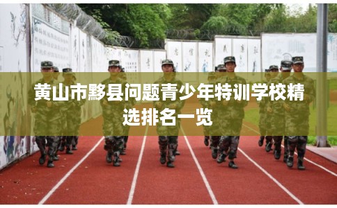黄山市黟县问题青少年特训学校精选排名一览
