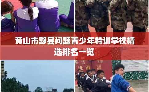 黄山市黟县问题青少年特训学校精选排名一览
