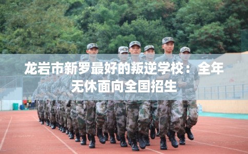 龙岩市新罗最好的叛逆学校：全年无休面向全国招生