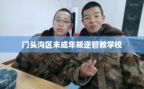门头沟区未成年叛逆管教学校