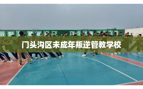门头沟区未成年叛逆管教学校