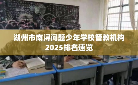 湖州市南浔问题少年学校管教机构2025排名速览