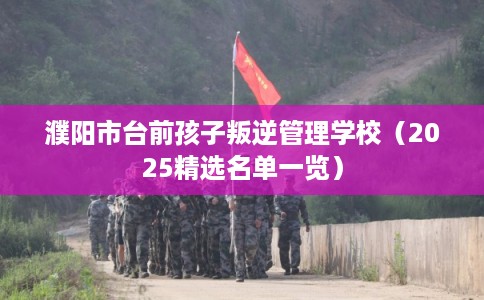 濮阳市台前孩子叛逆管理学校（2025精选名单一览）