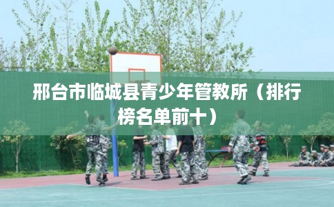 邢台市临城县青少年管教所（排行榜名单前十）