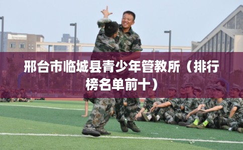 邢台市临城县青少年管教所（排行榜名单前十）