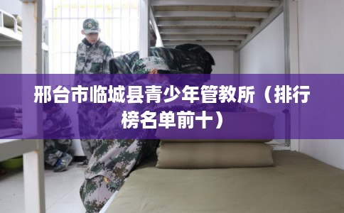 邢台市临城县青少年管教所（排行榜名单前十）
