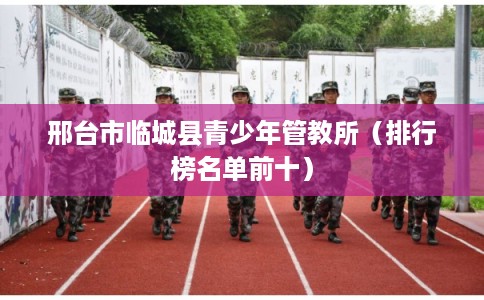 邢台市临城县青少年管教所（排行榜名单前十）