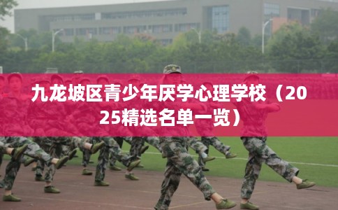 九龙坡区青少年厌学心理学校（2025精选名单一览）