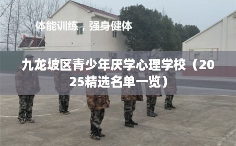 九龙坡区青少年厌学心理学校（2025精选名单一览）