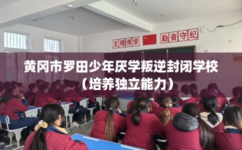 黄冈市罗田少年厌学叛逆封闭学校（培养独立能力）