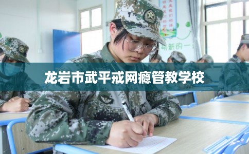 龙岩市武平戒网瘾管教学校