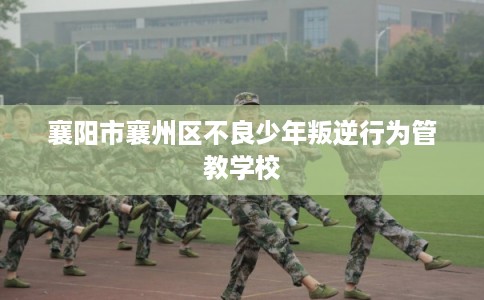 襄阳市襄州区不良少年叛逆行为管教学校
