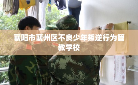 襄阳市襄州区不良少年叛逆行为管教学校