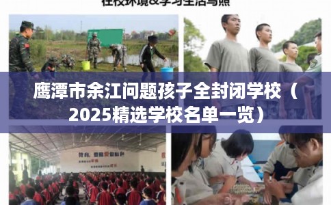 鹰潭市余江问题孩子全封闭学校（2025精选学校名单一览）