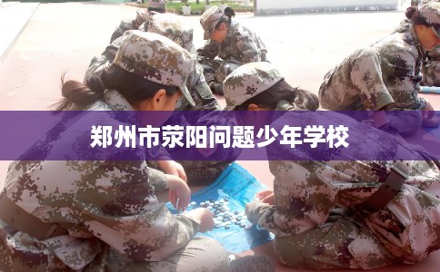 郑州市荥阳问题少年学校
