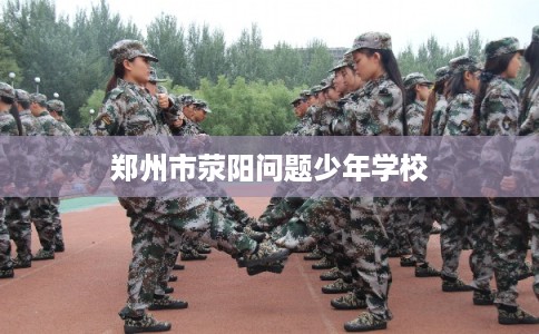 郑州市荥阳问题少年学校