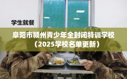 阜阳市颍州青少年全封闭特训学校（2025学校名单更新）