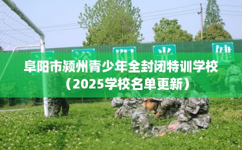 阜阳市颍州青少年全封闭特训学校（2025学校名单更新）