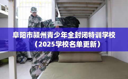 阜阳市颍州青少年全封闭特训学校（2025学校名单更新）