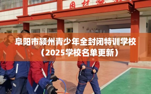 阜阳市颍州青少年全封闭特训学校（2025学校名单更新）