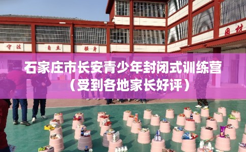 石家庄市长安青少年封闭式训练营（受到各地家长好评）