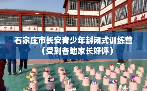 石家庄市长安青少年封闭式训练营（受到各地家长好评）