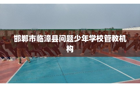 邯郸市临漳县问题少年学校管教机构