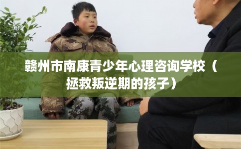 赣州市南康青少年心理咨询学校（拯救叛逆期的孩子）