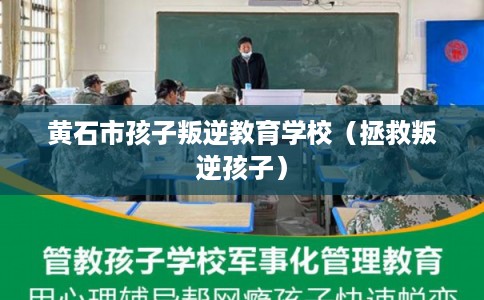 黄石市孩子叛逆教育学校（拯救叛逆孩子）