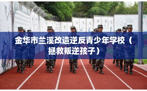 金华市兰溪改造逆反青少年学校（拯救叛逆孩子）